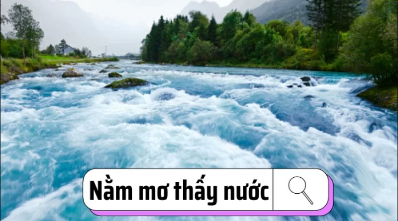 Mơ thấy nước là điềm gì, con số may mắn là vao nhiêu